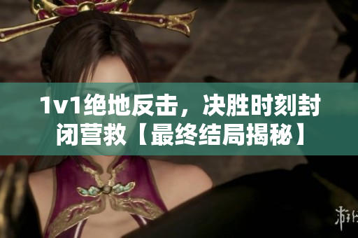 1v1绝地反击，决胜时刻封闭营救【最终结局揭秘】