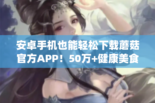 安卓手机也能轻松下载蘑菇官方APP！50万+健康美食等你发现！(1)