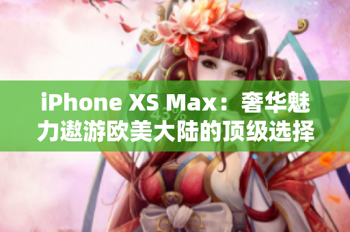 iPhone XS Max：奢华魅力遨游欧美大陆的顶级选择