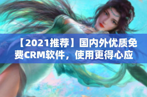 【2021推荐】国内外优质免费CRM软件，使用更得心应手！