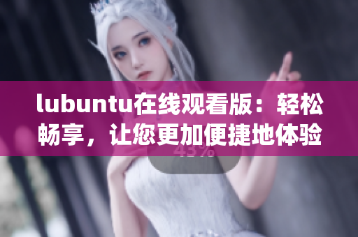 lubuntu在线观看版：轻松畅享，让您更加便捷地体验ontv.(1)