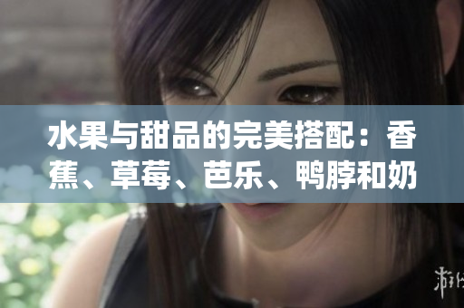 水果与甜品的完美搭配：香蕉、草莓、芭乐、鸭脖和奶茶千层浪(1)
