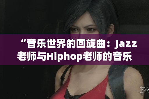 “音乐世界的回旋曲：Jazz老师与Hiphop老师的音乐探索之旅”