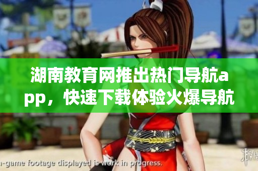 湖南教育网推出热门导航app，快速下载体验火爆导航服务(1)