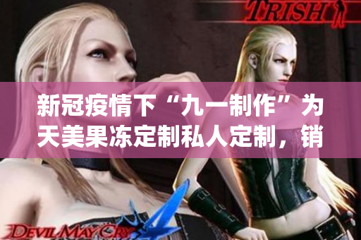 新冠疫情下“九一制作”为天美果冻定制私人定制，销量逆势上涨！(1)