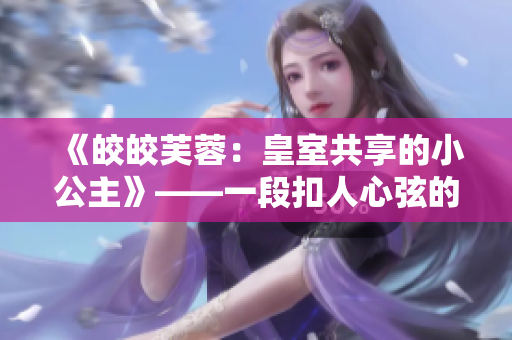 《皎皎芙蓉：皇室共享的小公主》——一段扣人心弦的王室传奇