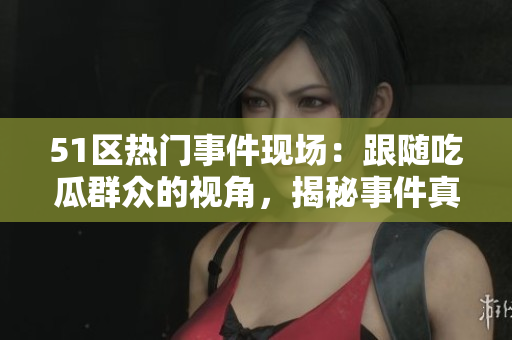 51区热门事件现场：跟随吃瓜群众的视角，揭秘事件真相！