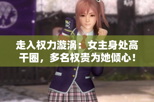 走入权力漩涡：女主身处高干圈，多名权贵为她倾心！