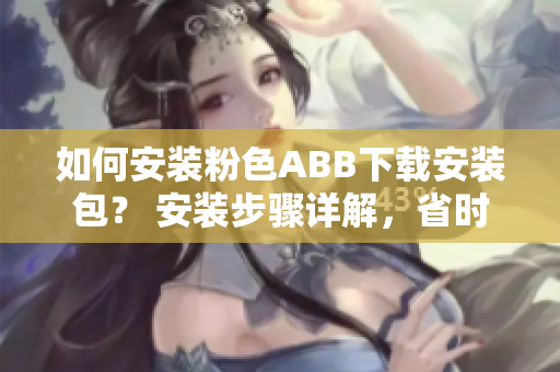 如何安装粉色ABB下载安装包？ 安装步骤详解，省时又省心!