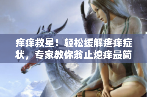 痒痒救星!轻松缓解疼痒症状,专家教你翁止熄痒最简单处理方法 痒痒救星!轻松缓解疼痒症状,专家教你翁止熄痒最简单处理方法