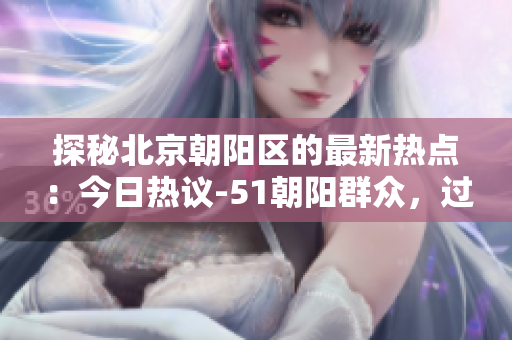 探秘北京朝阳区的最新热点：今日热议-51朝阳群众，过去发生了什么？