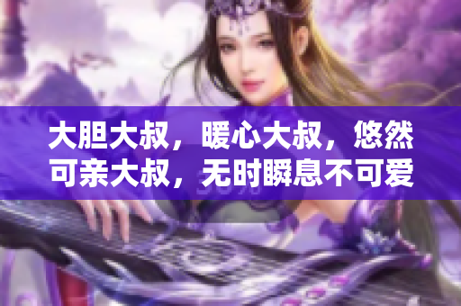 大胆大叔，暖心大叔，悠然可亲大叔，无时瞬息不可爱 歌词