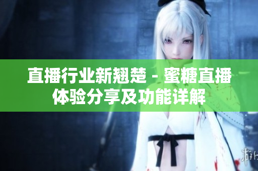 直播行业新翘楚 - 蜜糖直播体验分享及功能详解