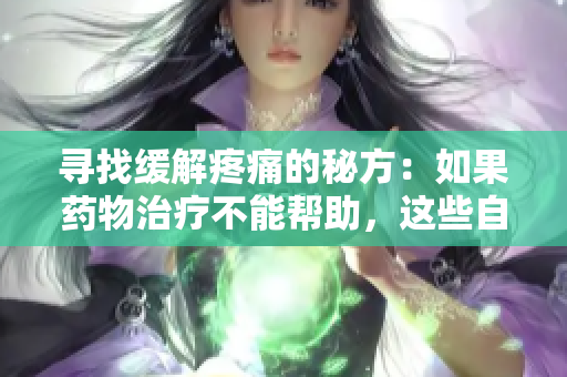 寻找缓解疼痛的秘方：如果药物治疗不能帮助，这些自然疗法或许可以