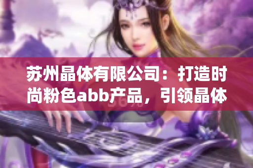 苏州晶体有限公司：打造时尚粉色abb产品，引领晶体产业新风尚(1)