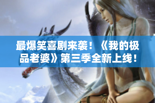 最爆笑喜剧来袭！《我的极品老婆》第三季全新上线！