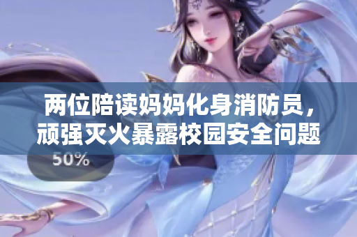 两位陪读妈妈化身消防员，顽强灭火暴露校园安全问题