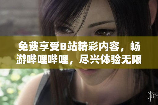 免费享受B站精彩内容，畅游哔哩哔哩，尽兴体验无限乐趣