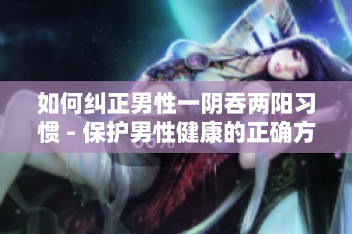 如何纠正男性一阴吞两阳习惯 - 保护男性健康的正确方式