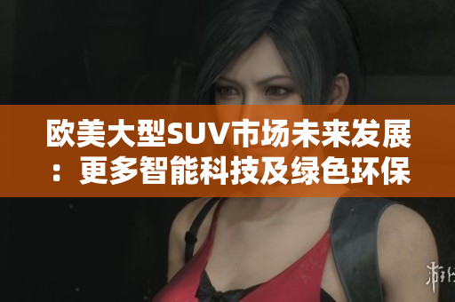 欧美大型SUV市场未来发展：更多智能科技及绿色环保元素涌现