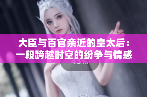 大臣与百官亲近的皇太后：一段跨越时空的纷争与情感之旅