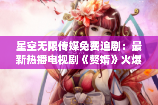 星空无限传媒免费追剧：最新热播电视剧《赘婿》火爆在线观看(1)