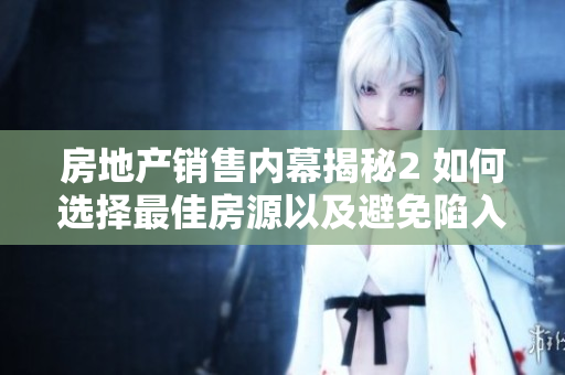 房地产销售内幕揭秘2 如何选择最佳房源以及避免陷入陷阱