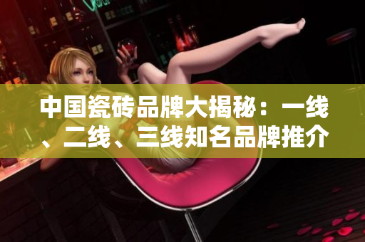 中国瓷砖品牌大揭秘：一线、二线、三线知名品牌推介
