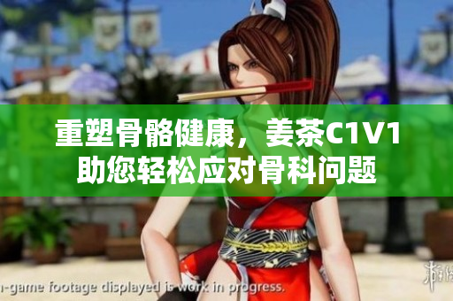 重塑骨骼健康，姜茶C1V1助您轻松应对骨科问题