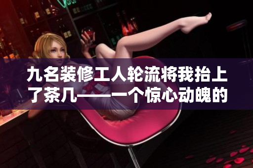 九名装修工人轮流将我抬上了茶几——一个惊心动魄的故事