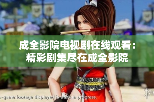 成全影院电视剧在线观看：精彩剧集尽在成全影院