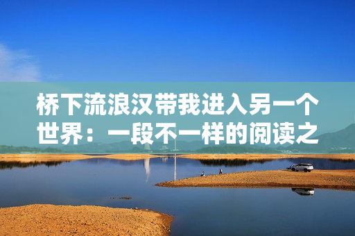 桥下流浪汉带我进入另一个世界：一段不一样的阅读之旅