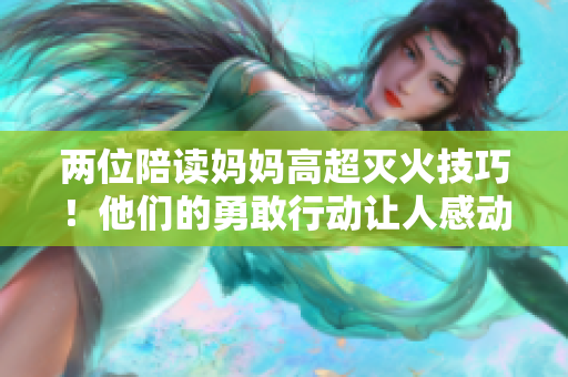 两位陪读妈妈高超灭火技巧！他们的勇敢行动让人感动万分！