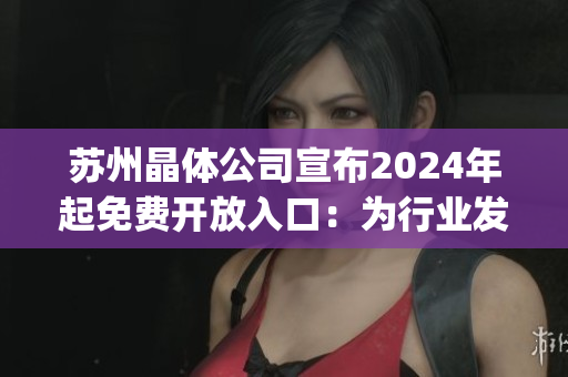苏州晶体公司宣布2024年起免费开放入口：为行业发展注入新动力(1)
