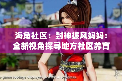 海角社区：封神披风妈妈：全新视角探寻地方社区养育故事(1)