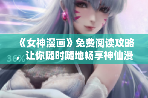 《女神漫画》免费阅读攻略，让你随时随地畅享神仙漫画！
