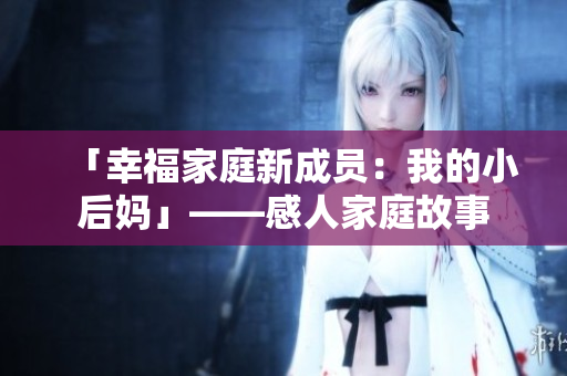 「幸福家庭新成员：我的小后妈」——感人家庭故事