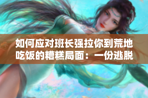 如何应对班长强拉你到荒地吃饭的糟糕局面：一份逃脱攻略