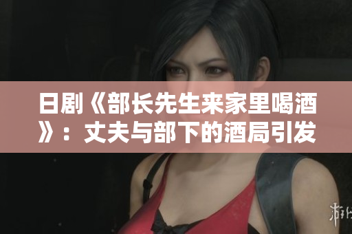 日剧《部长先生来家里喝酒》：丈夫与部下的酒局引发家庭危机