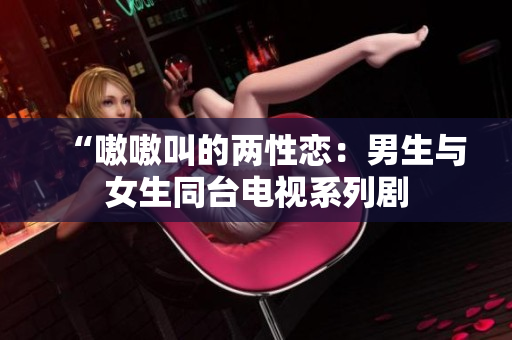 “嗷嗷叫的两性恋：男生与女生同台电视系列剧
