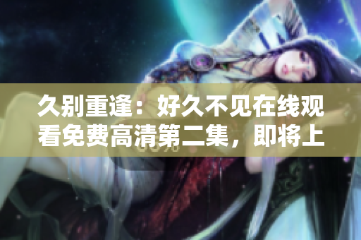 久别重逢：好久不见在线观看免费高清第二集，即将上线！