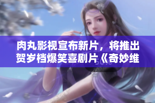 肉丸影视宣布新片，将推出贺岁档爆笑喜剧片《奇妙维加斯》