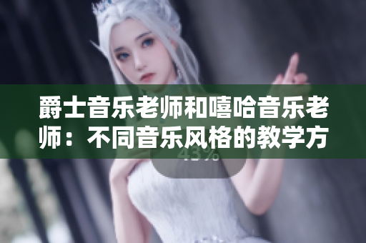 爵士音乐老师和嘻哈音乐老师：不同音乐风格的教学方式对比