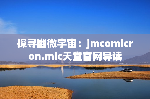 探寻幽微宇宙：jmcomicron.mic天堂官网导读