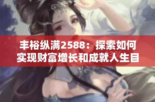 丰裕纵满2588：探索如何实现财富增长和成就人生目标