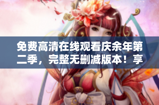 免费高清在线观看庆余年第二季，完整无删减版本！享受精彩纷呈的历史剧情！