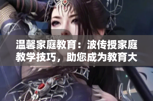 温馨家庭教育：波传授家庭教学技巧，助您成为教育大师