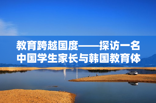 教育跨越国度——探访一名中国学生家长与韩国教育体系的接轨之路