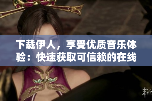 下载伊人，享受优质音乐体验：快速获取可信赖的在线音乐资源