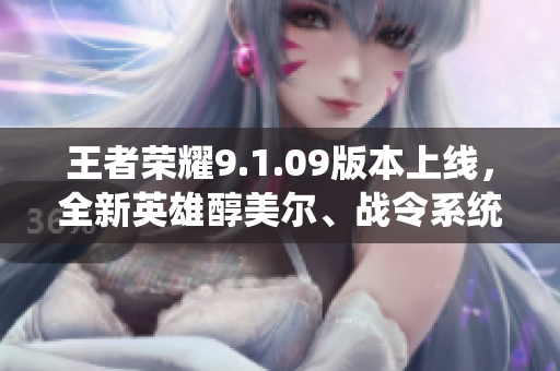 王者荣耀9.1.09版本上线，全新英雄醇美尔、战令系统升级！